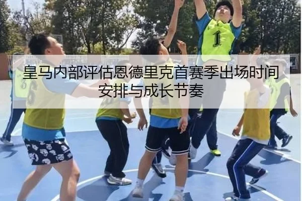 皇马内部评估恩德里克首赛季出场时间安排与成长节奏