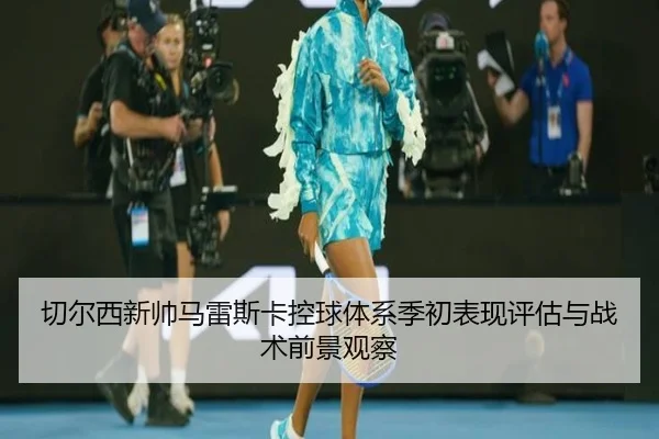 切尔西新帅马雷斯卡控球体系季初表现评估与战术前景观察
