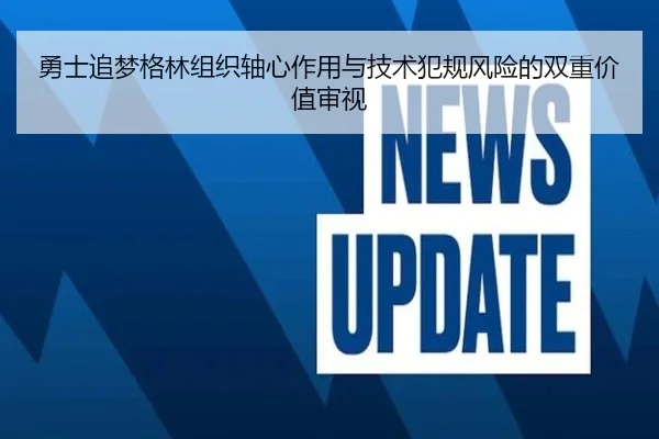 勇士追梦格林组织轴心作用与技术犯规风险的双重价值审视