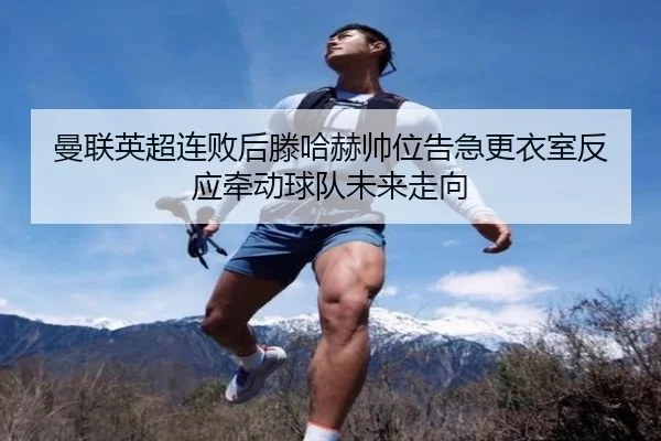 曼联英超连败后滕哈赫帅位告急更衣室反应牵动球队未来走向
