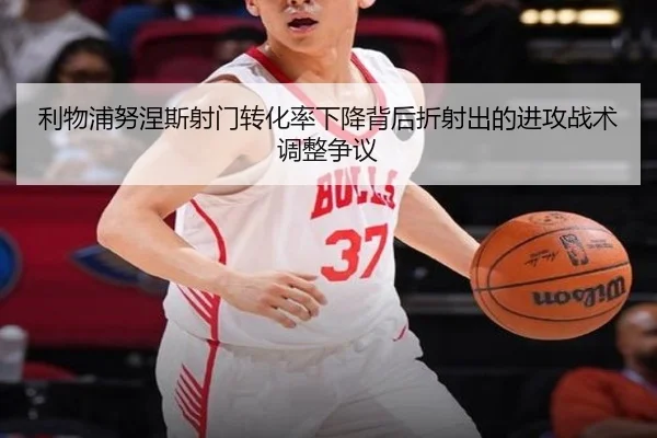 利物浦努涅斯射门转化率下降背后折射出的进攻战术调整争议