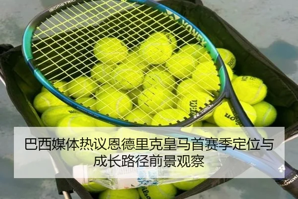 巴西媒体热议恩德里克皇马首赛季定位与成长路径前景观察